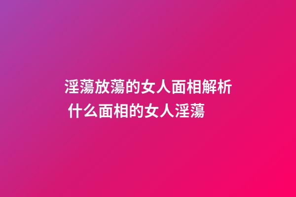 淫蕩放蕩的女人面相解析 什么面相的女人淫蕩